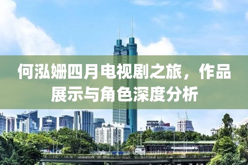 何泓姗四月电视剧之旅，作品展示与角色深度分析