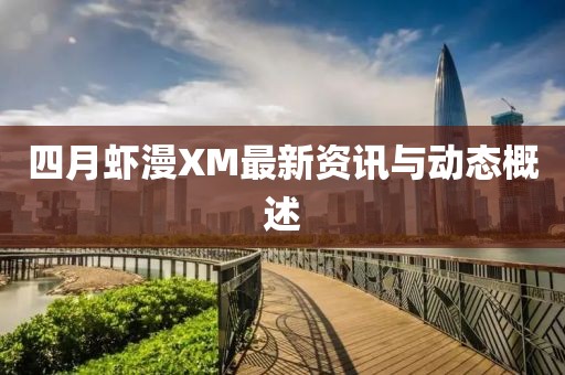四月虾漫XM最新资讯与动态概述