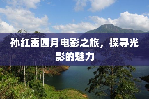 孙红雷四月电影之旅，探寻光影的魅力