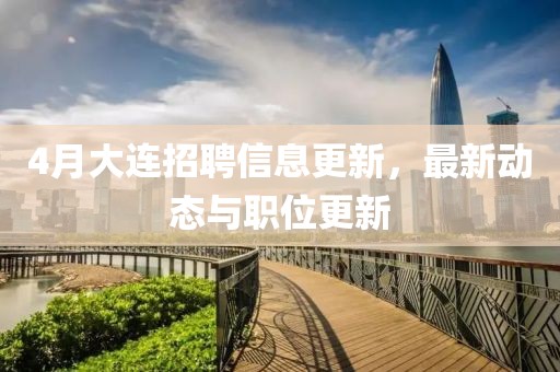 4月大连招聘信息更新，最新动态与职位更新