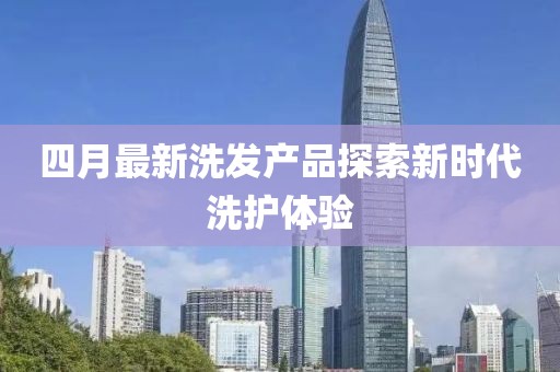 四月最新洗发产品探索新时代洗护体验