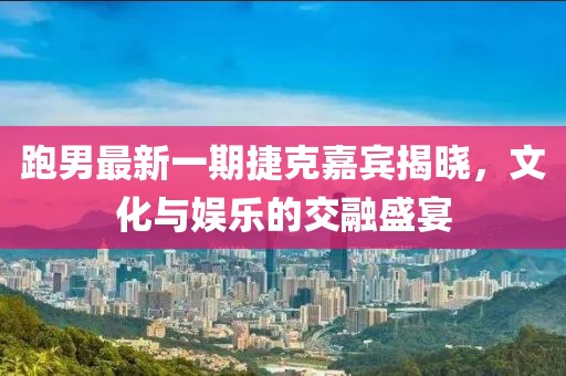 跑男最新一期捷克嘉宾揭晓，文化与娱乐的交融盛宴