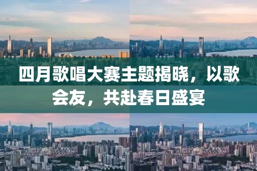 四月歌唱大赛主题揭晓，以歌会友，共赴春日盛宴