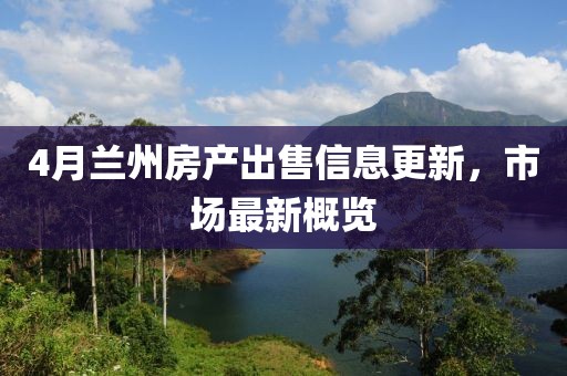4月兰州房产出售信息更新，市场最新概览