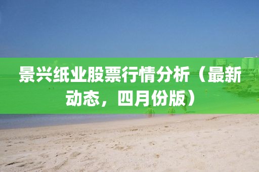 景兴纸业股票行情分析（最新动态，四月份版）