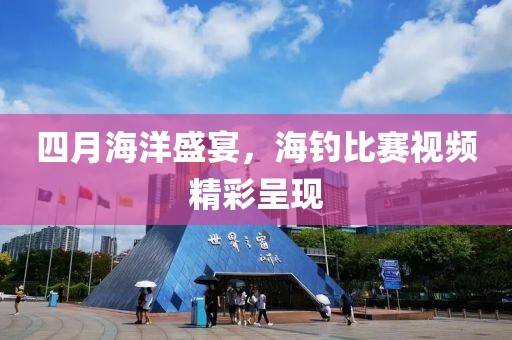 四月海洋盛宴，海钓比赛视频精彩呈现