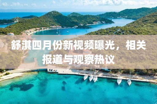 舒淇四月份新视频曝光，相关报道与观察热议