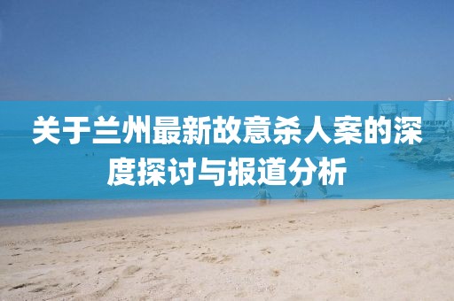 关于兰州最新故意杀人案的深度探讨与报道分析