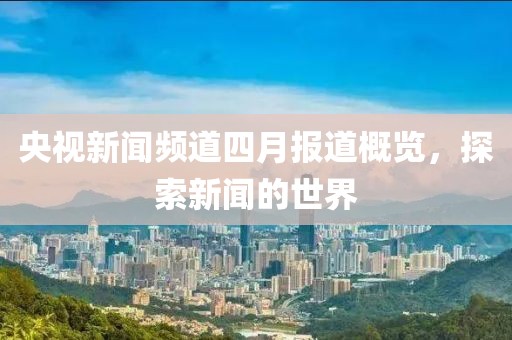 央视新闻频道四月报道概览，探索新闻的世界