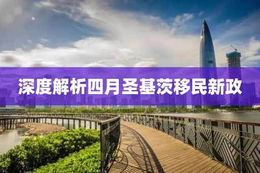 深度解析四月圣基茨移民新政