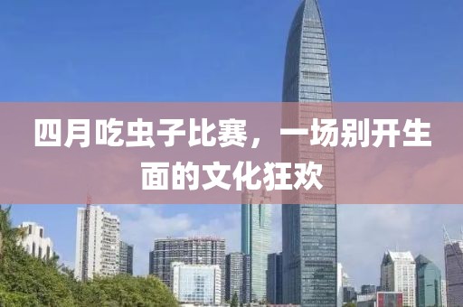 四月吃虫子比赛，一场别开生面的文化狂欢
