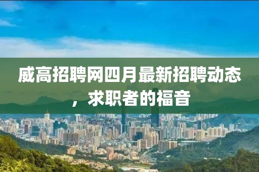 威高招聘网四月最新招聘动态，求职者的福音