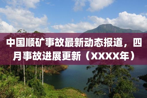中国顺矿事故最新动态报道，四月事故进展更新（XXXX年）