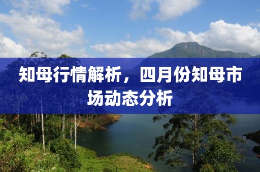 知母行情解析，四月份知母市场动态分析