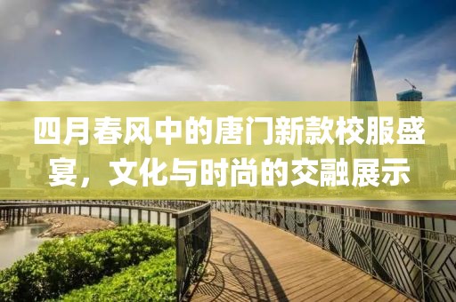 四月春风中的唐门新款校服盛宴，文化与时尚的交融展示