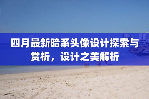 四月最新暗系头像设计探索与赏析，设计之美解析