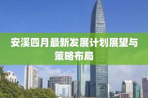 安溪四月最新发展计划展望与策略布局