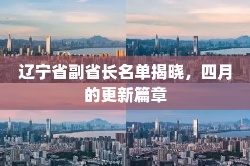 辽宁省副省长名单揭晓，四月的更新篇章