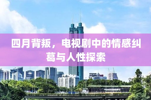四月背叛，电视剧中的情感纠葛与人性探索