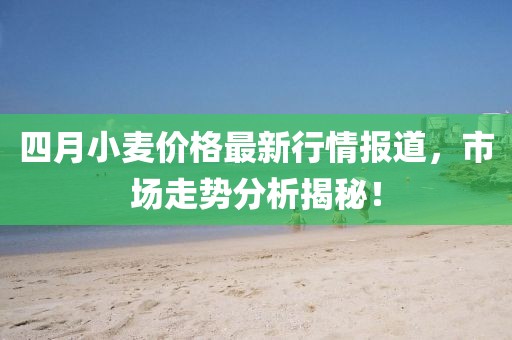 四月小麦价格最新行情报道，市场走势分析揭秘！