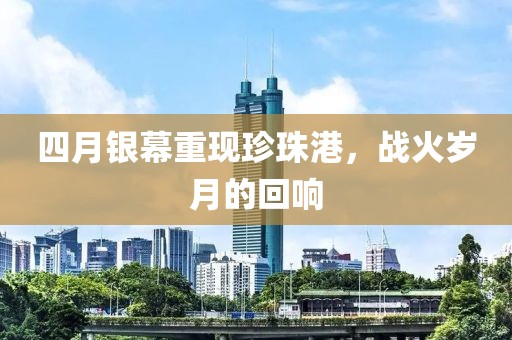 四月银幕重现珍珠港，战火岁月的回响