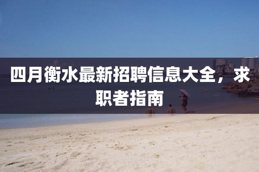 四月衡水最新招聘信息大全，求职者指南