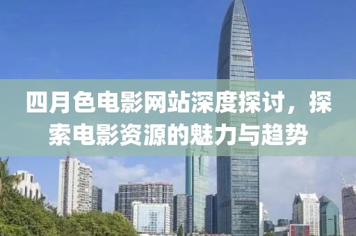 四月色电影网站深度探讨，探索电影资源的魅力与趋势