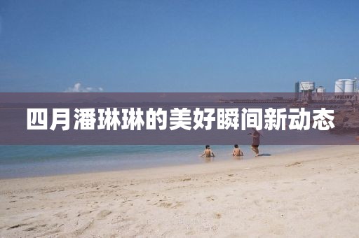 四月潘琳琳的美好瞬间新动态
