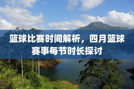 篮球比赛时间解析，四月篮球赛事每节时长探讨