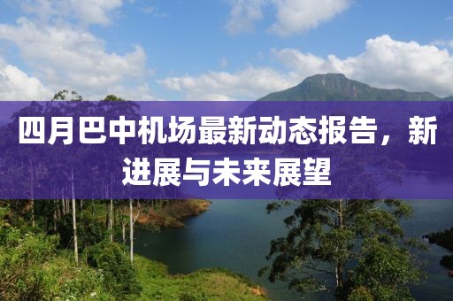 四月巴中机场最新动态报告，新进展与未来展望