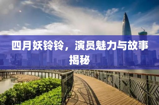 四月妖铃铃，演员魅力与故事揭秘