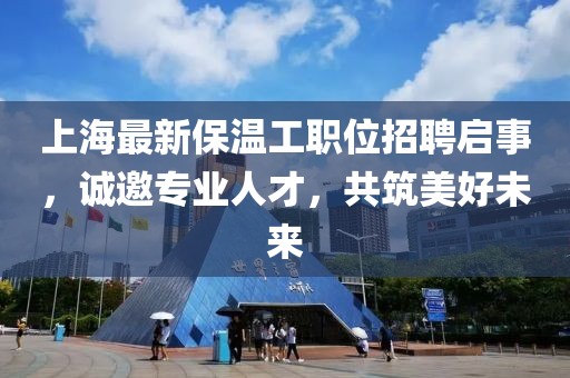 上海最新保温工职位招聘启事，诚邀专业人才，共筑美好未来