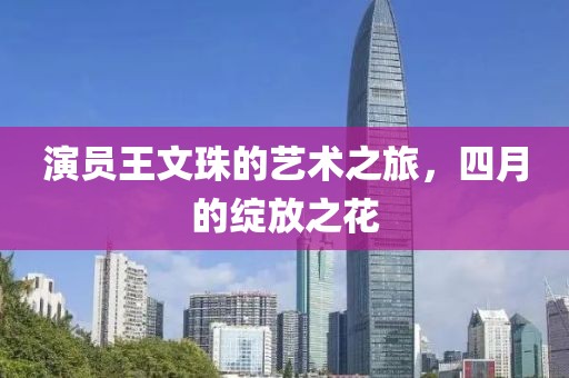 演员王文珠的艺术之旅，四月的绽放之花