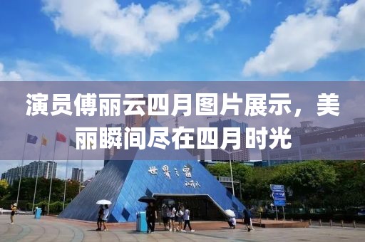 演员傅丽云四月图片展示，美丽瞬间尽在四月时光