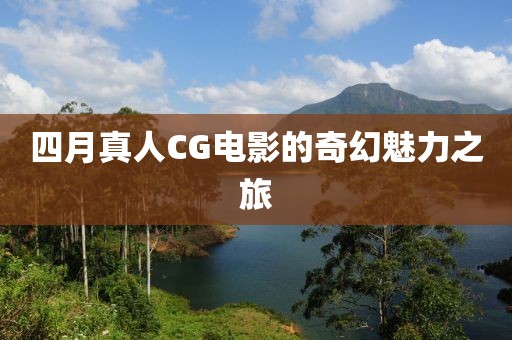 四月真人CG电影的奇幻魅力之旅