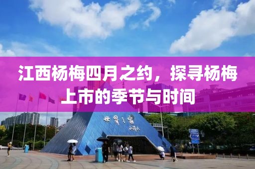 江西杨梅四月之约，探寻杨梅上市的季节与时间