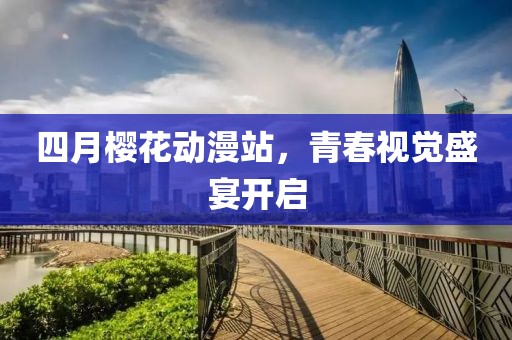 四月樱花动漫站，青春视觉盛宴开启