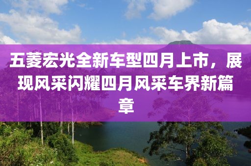 五菱宏光全新车型四月上市，展现风采闪耀四月风采车界新篇章