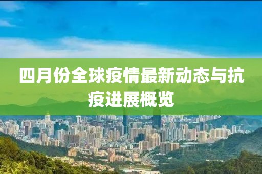 四月份全球疫情最新动态与抗疫进展概览