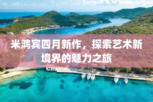 米鸿宾四月新作，探索艺术新境界的魅力之旅