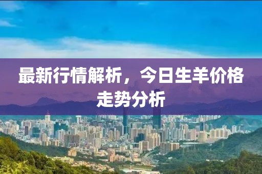 最新行情解析，今日生羊价格走势分析