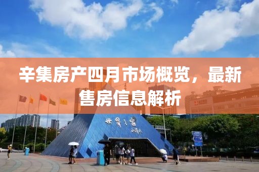 辛集房产四月市场概览，最新售房信息解析