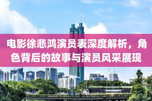 电影徐悲鸿演员表深度解析，角色背后的故事与演员风采展现