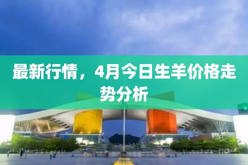 最新行情，4月今日生羊价格走势分析