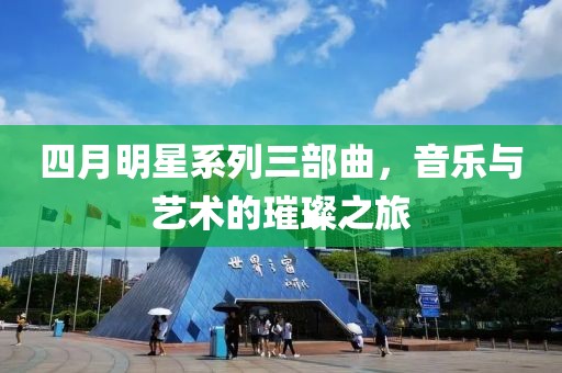 四月明星系列三部曲，音乐与艺术的璀璨之旅