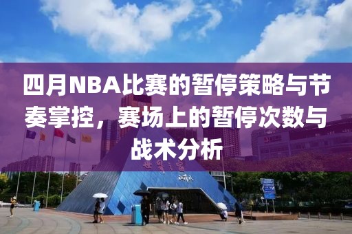 四月NBA比赛的暂停策略与节奏掌控，赛场上的暂停次数与战术分析