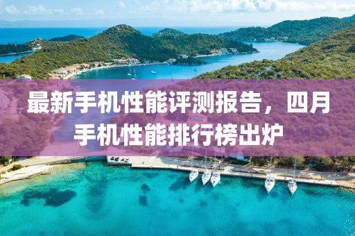 最新手机性能评测报告，四月手机性能排行榜出炉