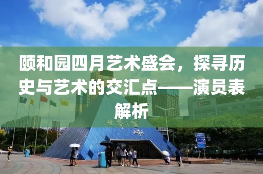 颐和园四月艺术盛会，探寻历史与艺术的交汇点——演员表解析