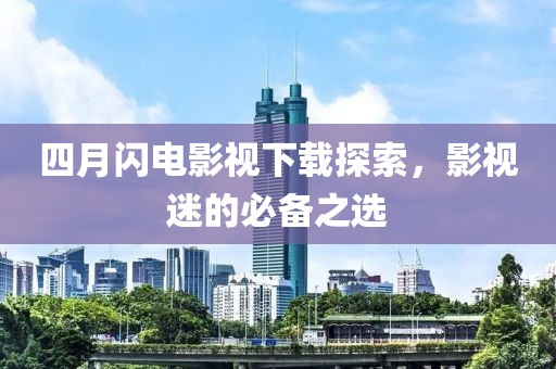 四月闪电影视下载探索，影视迷的必备之选