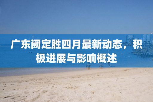 广东阙定胜四月最新动态，积极进展与影响概述